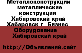 Металлоконструкции, металлические конструкции - Хабаровский край, Хабаровск г. Бизнес » Оборудование   . Хабаровский край